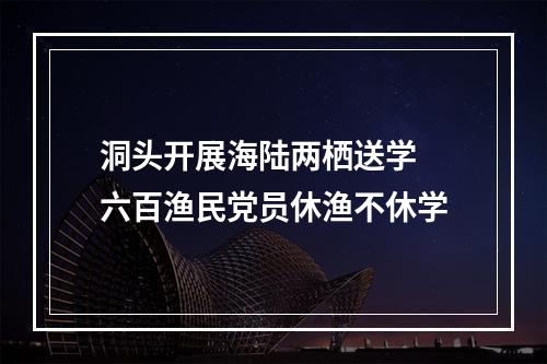 洞头开展海陆两栖送学 六百渔民党员休渔不休学