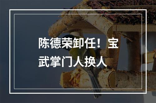 陈德荣卸任！宝武掌门人换人