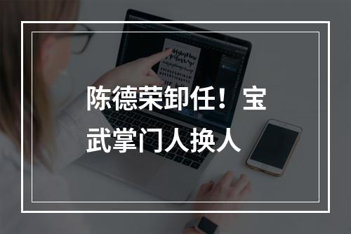 陈德荣卸任！宝武掌门人换人