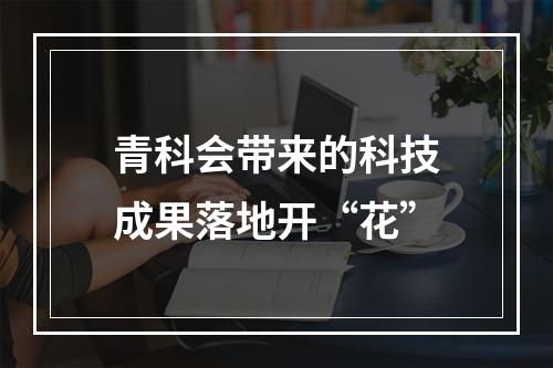 青科会带来的科技成果落地开“花”