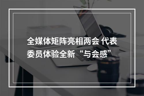 全媒体矩阵亮相两会 代表委员体验全新“与会感”