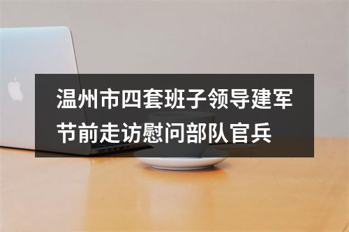 温州市四套班子领导建军节前走访慰问部队官兵