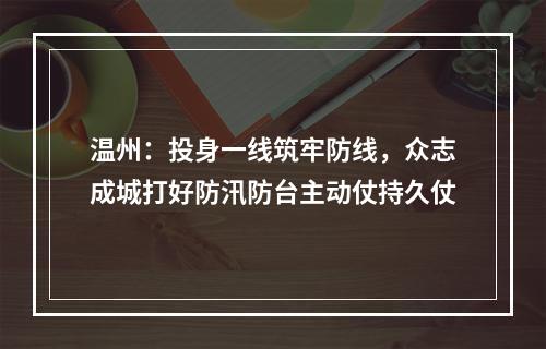 温州：投身一线筑牢防线，众志成城打好防汛防台主动仗持久仗