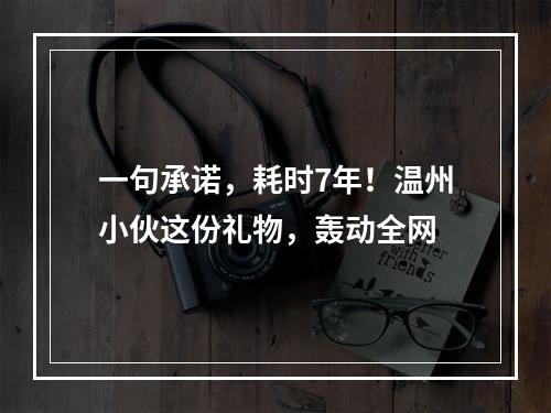 一句承诺，耗时7年！温州小伙这份礼物，轰动全网