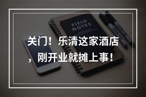 关门！乐清这家酒店，刚开业就摊上事！