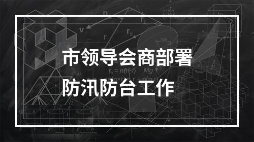 市领导会商部署防汛防台工作