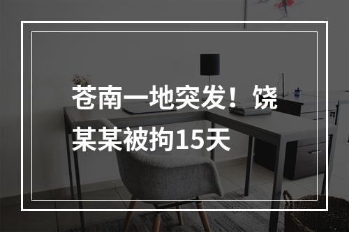 苍南一地突发！饶某某被拘15天