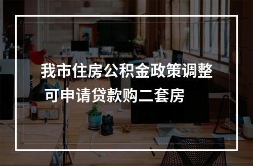 我市住房公积金政策调整 可申请贷款购二套房