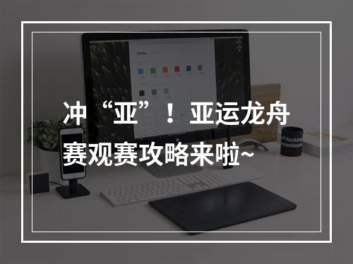 冲“亚”！亚运龙舟赛观赛攻略来啦~