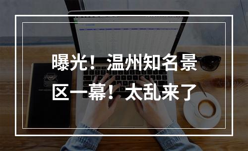 曝光！温州知名景区一幕！太乱来了