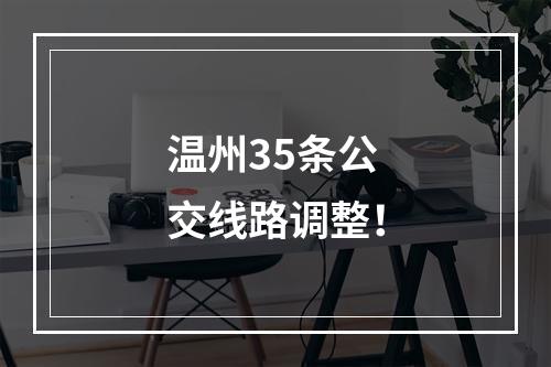 温州35条公交线路调整！