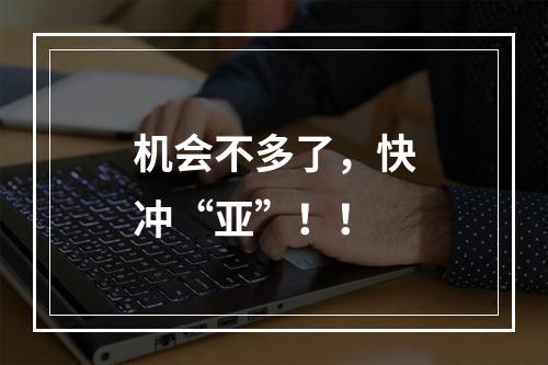 机会不多了，快冲“亚”！！