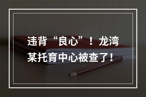 违背“良心”！龙湾某托育中心被查了！