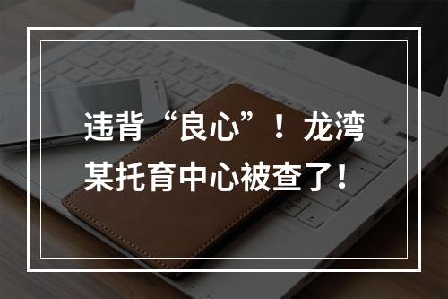违背“良心”！龙湾某托育中心被查了！
