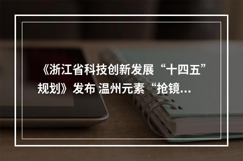 《浙江省科技创新发展“十四五”规划》发布 温州元素“抢镜”