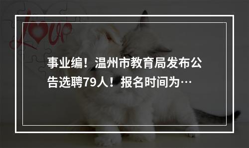 事业编！温州市教育局发布公告选聘79人！报名时间为…