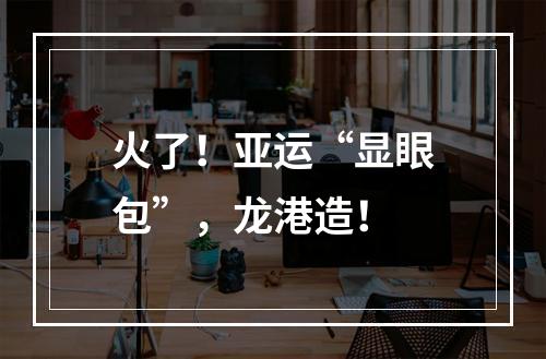 火了！亚运“显眼包”，龙港造！