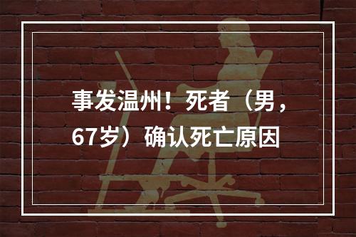 事发温州！死者（男，67岁）确认死亡原因