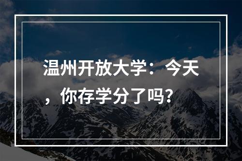 温州开放大学：今天，你存学分了吗？