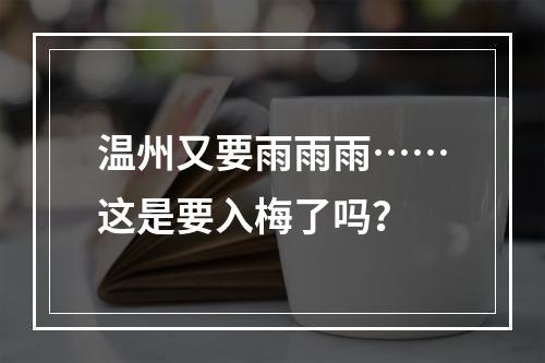 温州又要雨雨雨……这是要入梅了吗？
