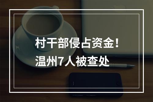 村干部侵占资金！温州7人被查处