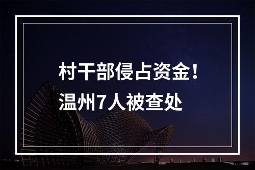 村干部侵占资金！温州7人被查处
