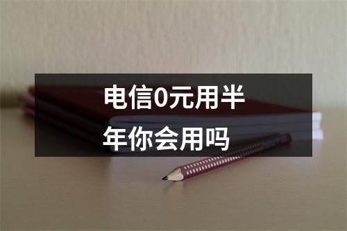 电信0元用半年你会用吗