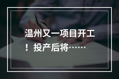 温州又一项目开工！投产后将……