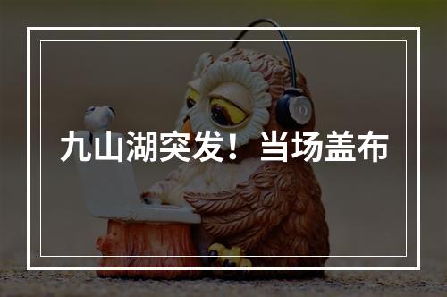 九山湖突发！当场盖布