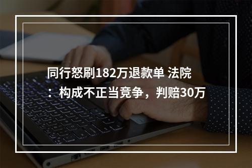 同行怒刷182万退款单 法院：构成不正当竞争，判赔30万