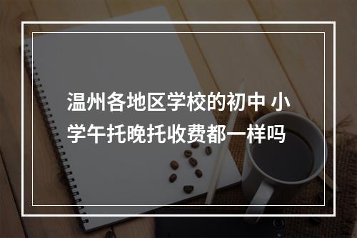 温州各地区学校的初中 小学午托晚托收费都一样吗