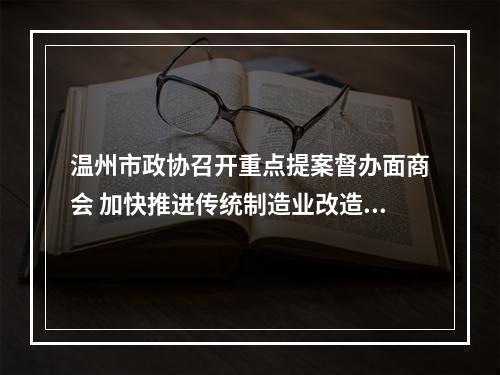 温州市政协召开重点提案督办面商会 加快推进传统制造业改造提升