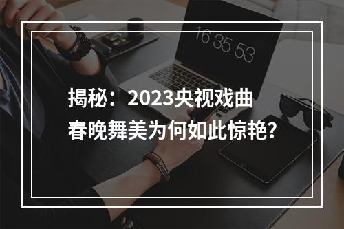 揭秘：2023央视戏曲春晚舞美为何如此惊艳？