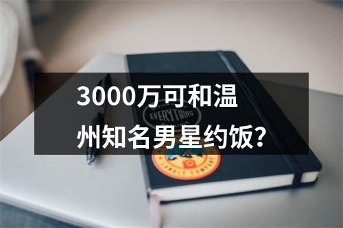 3000万可和温州知名男星约饭？