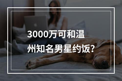 3000万可和温州知名男星约饭？