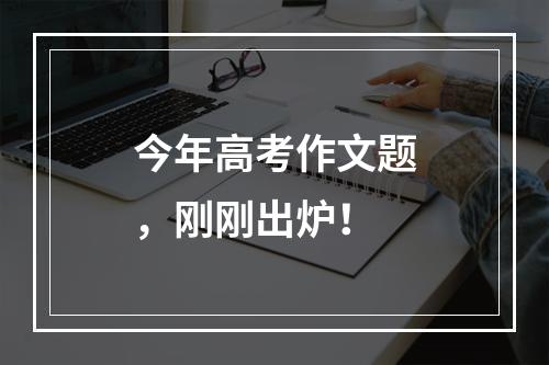 今年高考作文题，刚刚出炉！