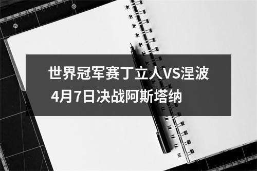 世界冠军赛丁立人VS涅波 4月7日决战阿斯塔纳