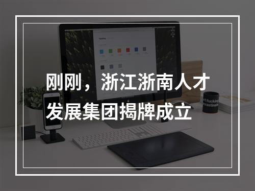 刚刚，浙江浙南人才发展集团揭牌成立