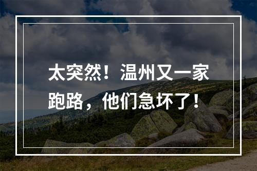 太突然！温州又一家跑路，他们急坏了！