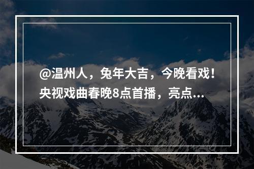 @温州人，兔年大吉，今晚看戏！央视戏曲春晚8点首播，亮点提前看