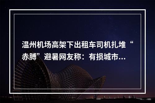 温州机场高架下出租车司机扎堆“赤膊”避暑网友称：有损城市文明形象，应设 ...