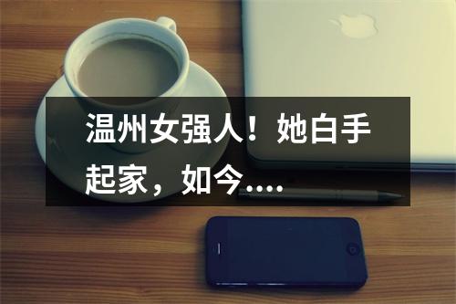 温州女强人！她白手起家，如今....