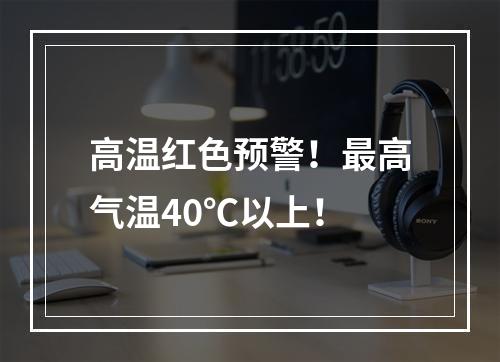 高温红色预警！最高气温40℃以上！