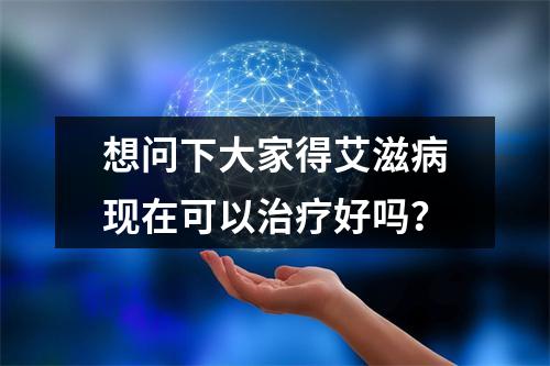 想问下大家得艾滋病现在可以治疗好吗？
