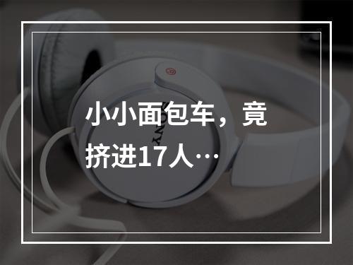 小小面包车，竟挤进17人…