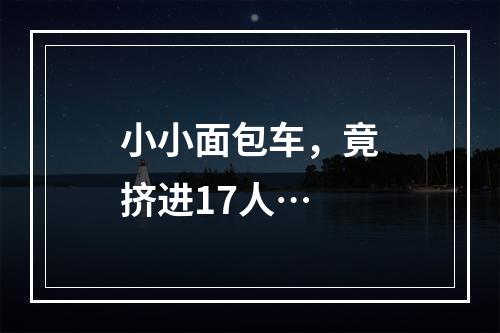 小小面包车，竟挤进17人…