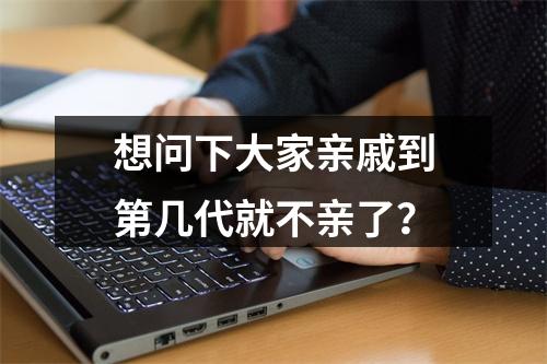 想问下大家亲戚到第几代就不亲了？