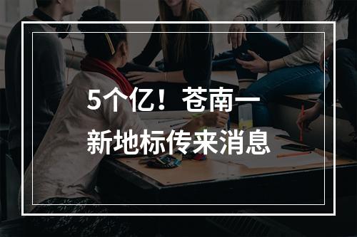 5个亿！苍南一新地标传来消息
