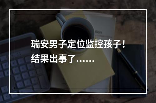 瑞安男子定位监控孩子！结果出事了......