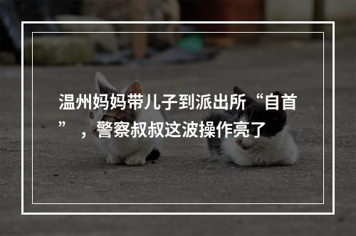 温州妈妈带儿子到派出所“自首” ，警察叔叔这波操作亮了